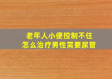 老年人小便控制不住怎么治疗男性需要尿管