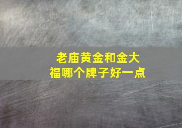 老庙黄金和金大福哪个牌子好一点