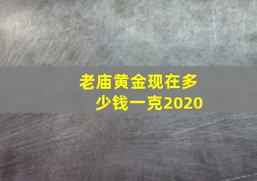 老庙黄金现在多少钱一克2020