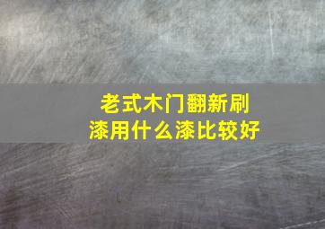 老式木门翻新刷漆用什么漆比较好