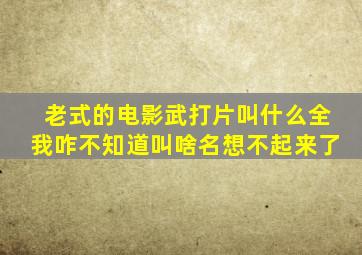 老式的电影武打片叫什么全我咋不知道叫啥名想不起来了