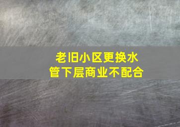 老旧小区更换水管下层商业不配合