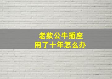 老款公牛插座用了十年怎么办