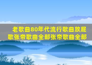 老歌曲80年代流行歌曲放屁歌张帝歌曲全部张帝歌曲全部