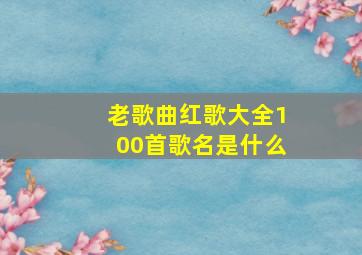 老歌曲红歌大全100首歌名是什么