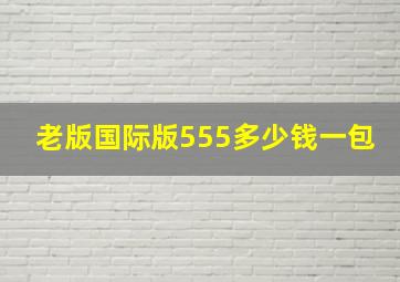 老版国际版555多少钱一包