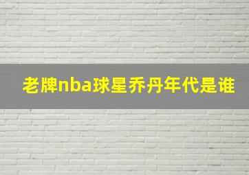 老牌nba球星乔丹年代是谁