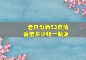 老白汾酒53度清香型多少钱一瓶呢