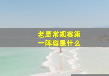 老鹰常规赛第一阵容是什么