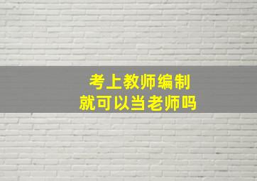 考上教师编制就可以当老师吗