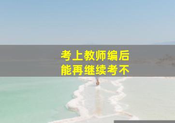 考上教师编后能再继续考不