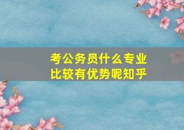 考公务员什么专业比较有优势呢知乎