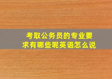 考取公务员的专业要求有哪些呢英语怎么说