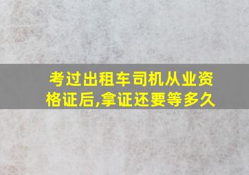 考过出租车司机从业资格证后,拿证还要等多久