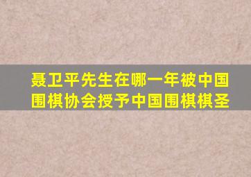 聂卫平先生在哪一年被中国围棋协会授予中国围棋棋圣