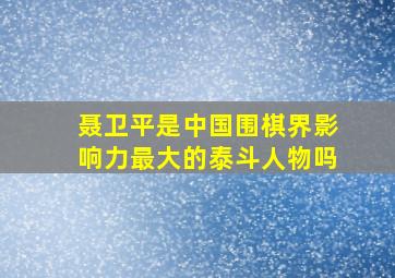 聂卫平是中国围棋界影响力最大的泰斗人物吗