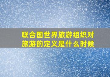 联合国世界旅游组织对旅游的定义是什么时候