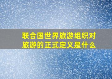 联合国世界旅游组织对旅游的正式定义是什么