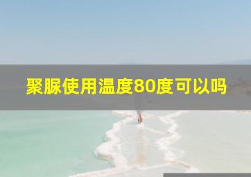 聚脲使用温度80度可以吗