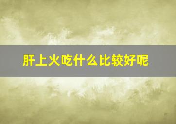 肝上火吃什么比较好呢