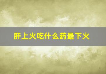 肝上火吃什么药最下火