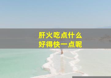 肝火吃点什么好得快一点呢