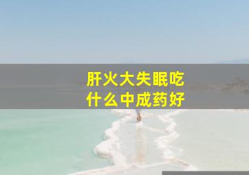 肝火大失眠吃什么中成药好