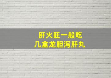 肝火旺一般吃几盒龙胆泻肝丸