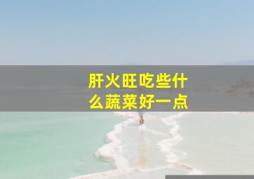 肝火旺吃些什么蔬菜好一点