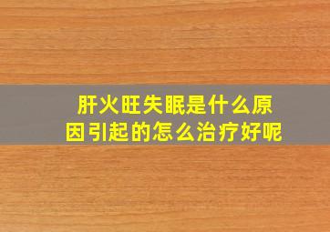 肝火旺失眠是什么原因引起的怎么治疗好呢