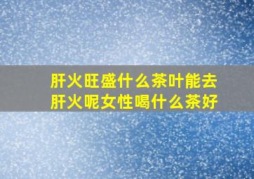 肝火旺盛什么茶叶能去肝火呢女性喝什么茶好