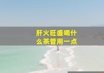 肝火旺盛喝什么茶管用一点