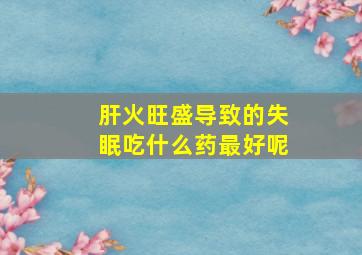 肝火旺盛导致的失眠吃什么药最好呢