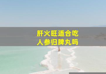 肝火旺适合吃人参归脾丸吗