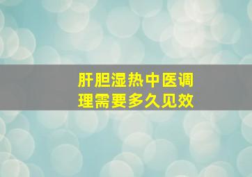 肝胆湿热中医调理需要多久见效