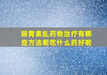 肠胃紊乱药物治疗有哪些方法呢吃什么药好呢