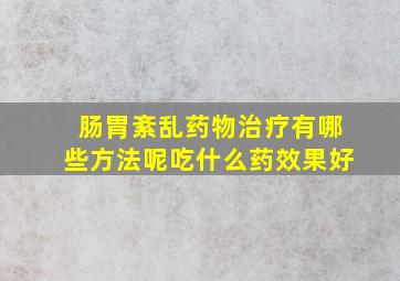 肠胃紊乱药物治疗有哪些方法呢吃什么药效果好