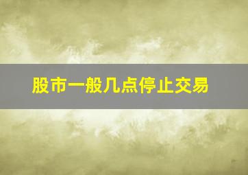 股市一般几点停止交易