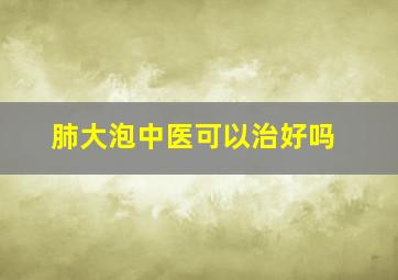 肺大泡中医可以治好吗