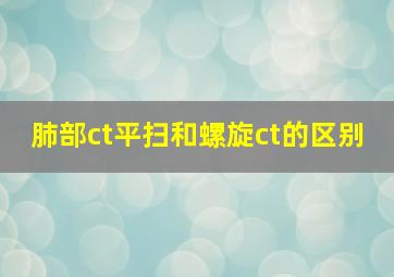 肺部ct平扫和螺旋ct的区别