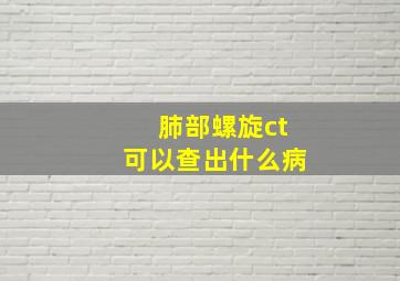 肺部螺旋ct可以查出什么病