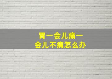 胃一会儿痛一会儿不痛怎么办