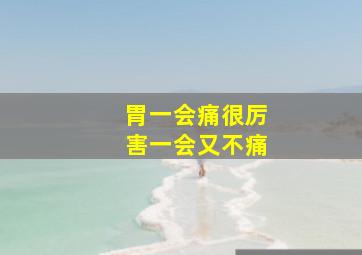 胃一会痛很厉害一会又不痛