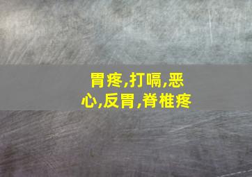 胃疼,打嗝,恶心,反胃,脊椎疼