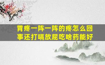 胃疼一阵一阵的疼怎么回事还打嗝放屁吃啥药能好