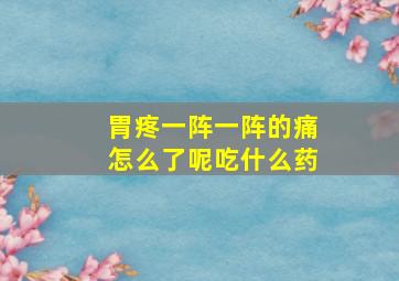 胃疼一阵一阵的痛怎么了呢吃什么药