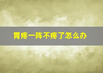 胃疼一阵不疼了怎么办