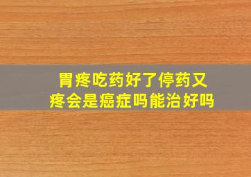 胃疼吃药好了停药又疼会是癌症吗能治好吗