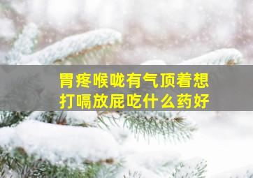 胃疼喉咙有气顶着想打嗝放屁吃什么药好