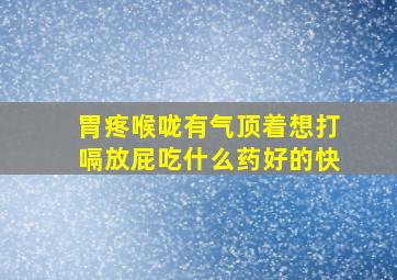 胃疼喉咙有气顶着想打嗝放屁吃什么药好的快